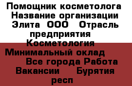 Помощник косметолога › Название организации ­ Элита, ООО › Отрасль предприятия ­ Косметология › Минимальный оклад ­ 25 000 - Все города Работа » Вакансии   . Бурятия респ.